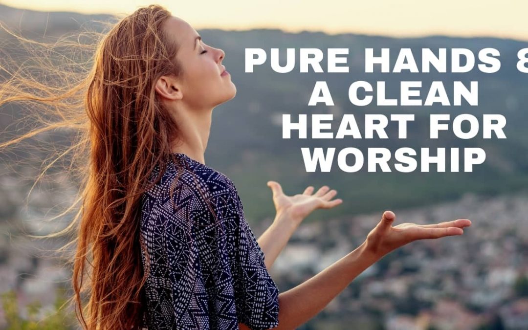 Pure Hands & a Clean Heart for Worship